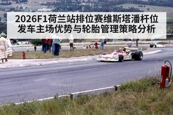2026F1荷兰站排位赛维斯塔潘杆位发车主场优势与轮胎管理策略分析