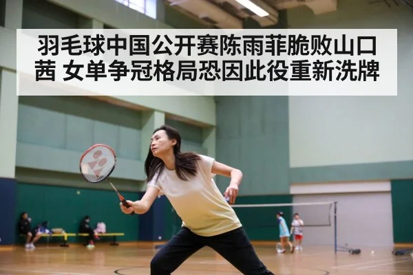 羽毛球中国公开赛陈雨菲脆败山口茜 女单争冠格局恐因此役重新洗牌