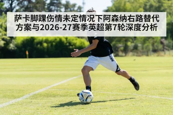 萨卡脚踝伤情未定情况下阿森纳右路替代方案与2026-27赛季英超第7轮深度分析