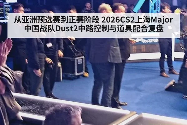 从亚洲预选赛到正赛阶段 2026CS2上海Major中国战队Dust2中路控制与道具配合复盘