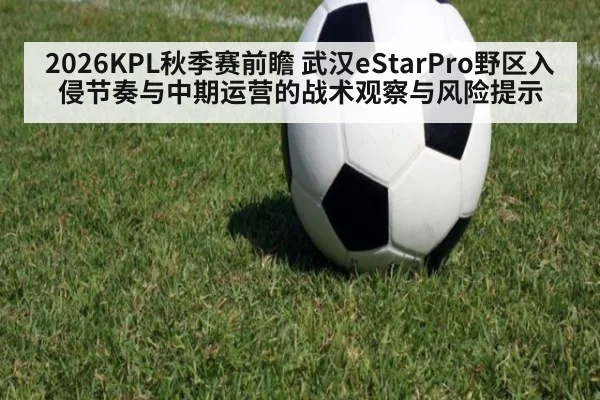 2026KPL秋季赛前瞻 武汉eStarPro野区入侵节奏与中期运营的战术观察与风险提示