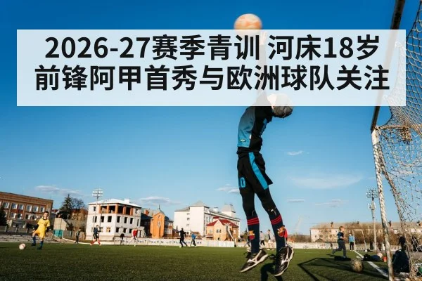 2026-27赛季青训 河床18岁前锋阿甲首秀与欧洲球队关注