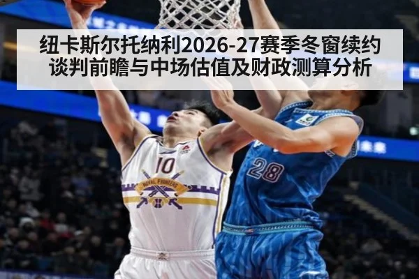 纽卡斯尔托纳利2026-27赛季冬窗续约谈判前瞻与中场估值及财政测算分析